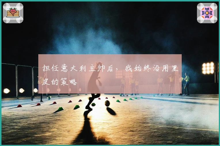 担任意大利主帅后，我始终沿用里皮的策略