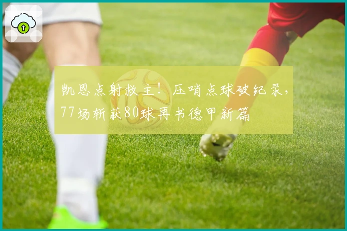 凯恩点射救主！压哨点球破纪录，77场斩获80球再书德甲新篇