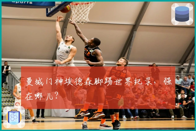 曼城门神埃德森脚踢世界纪录，强在哪儿？