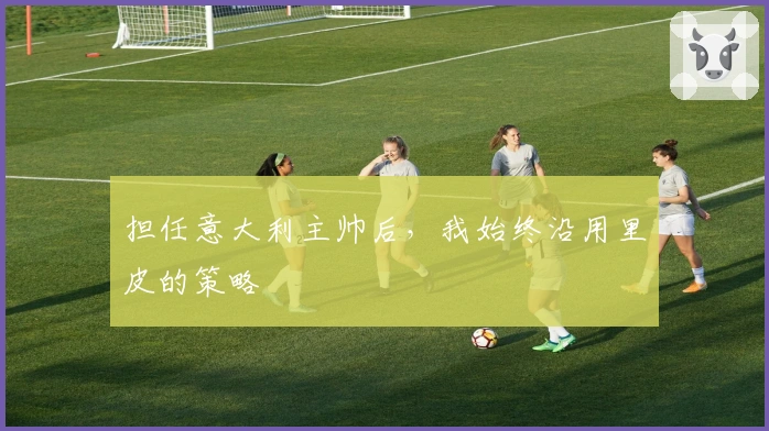 担任意大利主帅后，我始终沿用里皮的策略