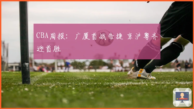 CBA周报：广厦首战告捷 京沪粤齐迎首胜