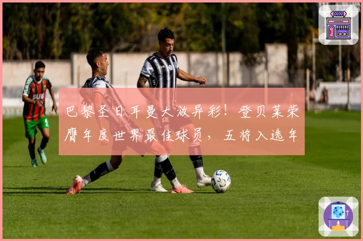 巴黎圣日耳曼大放异彩！登贝莱荣膺年度世界最佳球员，五将入选年度最佳阵容