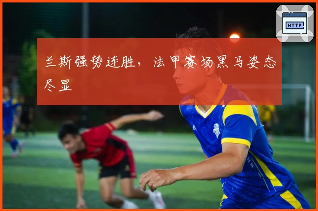 兰斯强势连胜，法甲赛场黑马姿态尽显