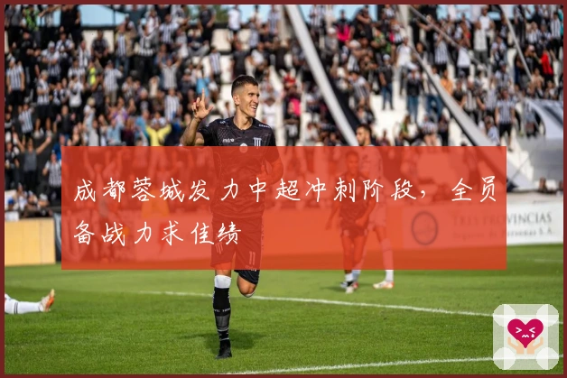 成都蓉城发力中超冲刺阶段，全员备战力求佳绩