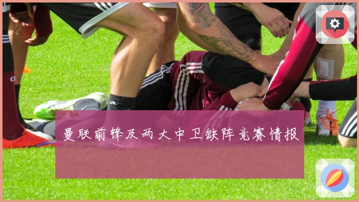 曼联前锋及两大中卫缺阵竞赛情报