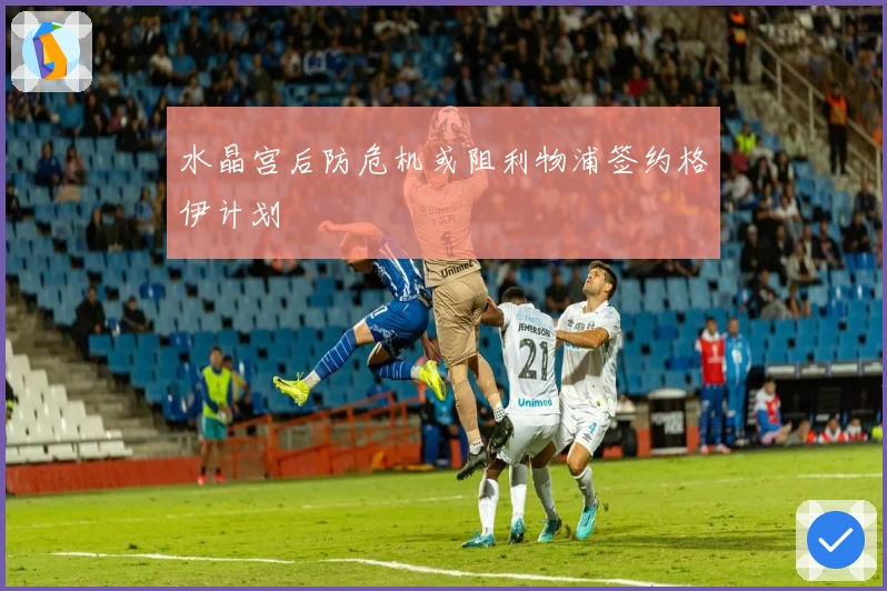 水晶宫后防危机或阻利物浦签约格伊计划