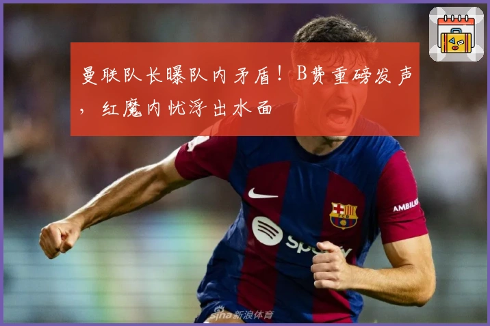 曼联队长曝队内矛盾！B费重磅发声，红魔内忧浮出水面
