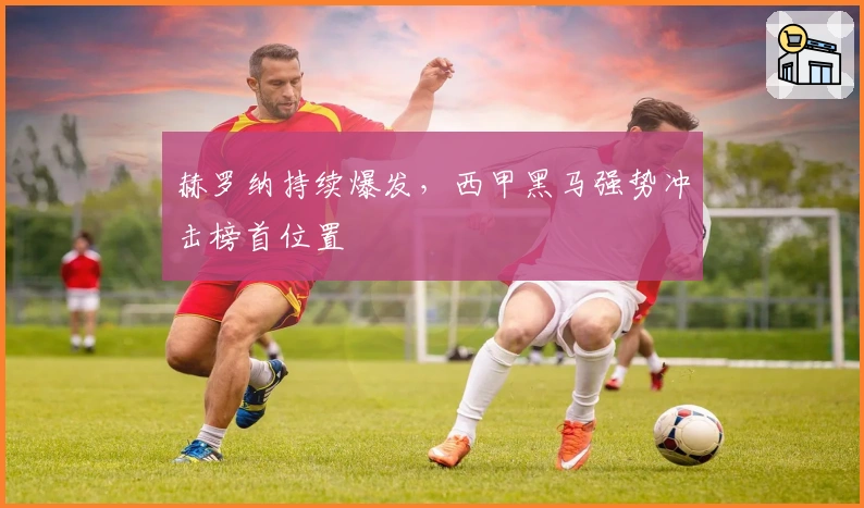 赫罗纳持续爆发，西甲黑马强势冲击榜首位置