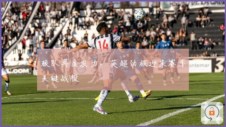 狼队再度发力，英超劲旅迎来赛季关键战役