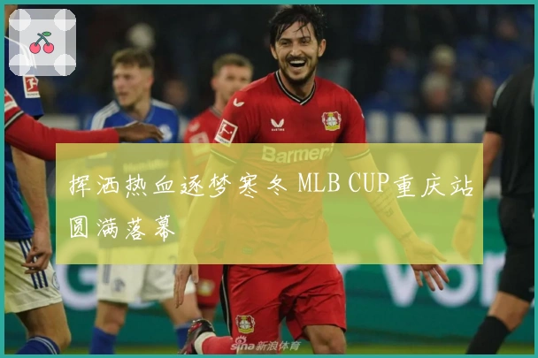 挥洒热血逐梦寒冬 MLB CUP重庆站圆满落幕