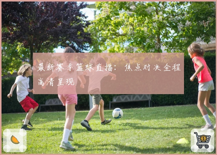 最新赛季篮球直播：焦点对决全程高清呈现