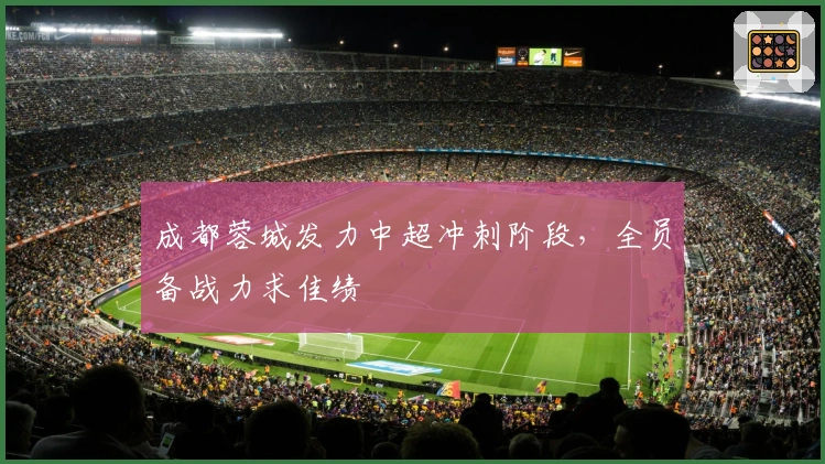 成都蓉城发力中超冲刺阶段，全员备战力求佳绩