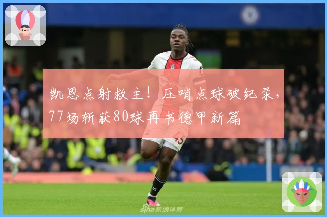 凯恩点射救主！压哨点球破纪录，77场斩获80球再书德甲新篇