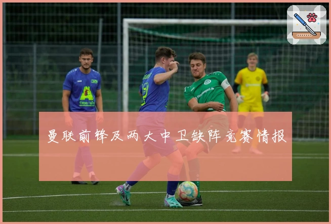 曼联前锋及两大中卫缺阵竞赛情报