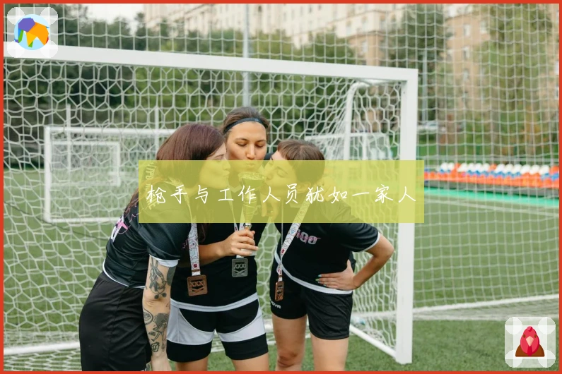 枪手与工作人员犹如一家人