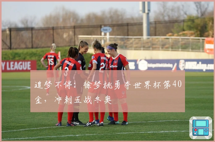 追梦不停：徐梦桃勇夺世界杯第40金，冲刺五战冬奥